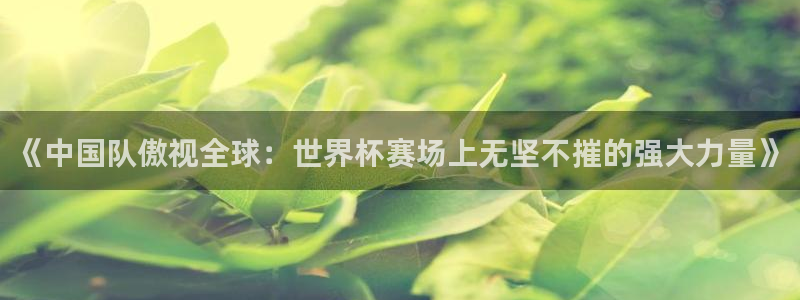 澳门世界杯直播：《中国队傲视全球：世界杯赛场上无坚不摧的强大力量》