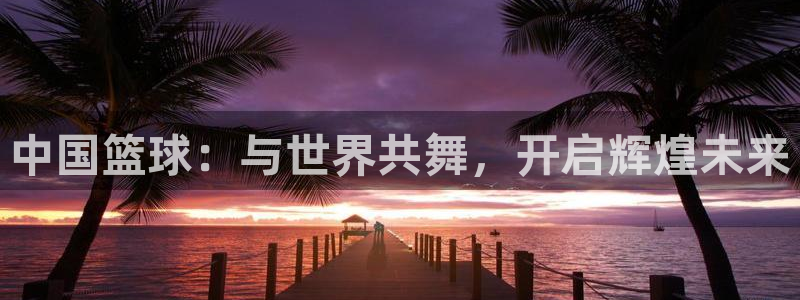 2026世亚预赛赛程表：中国篮球：与世界共舞，开启辉煌未来